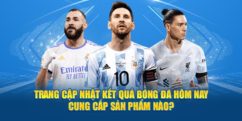 Trang cập nhật kết quả bóng đá hôm nay cung cấp sản phẩm nào? 